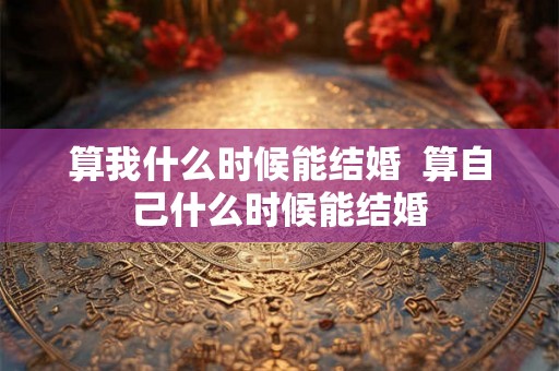 算我什么时候能结婚  算自己什么时候能结婚