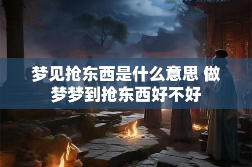 梦见抢东西是什么意思 做梦梦到抢东西好不好