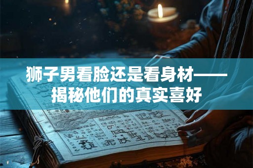 狮子男看脸还是看身材——揭秘他们的真实喜好