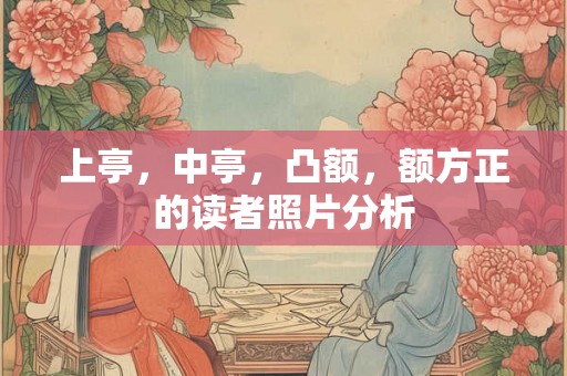 上亭，中亭，凸额，额方正的读者照片分析