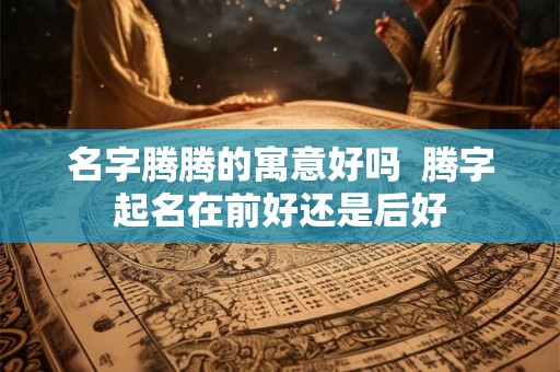 名字腾腾的寓意好吗  腾字起名在前好还是后好