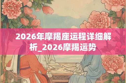 2026年摩羯座运程详细解析_2026摩羯运势 2026年摩羯座运程详细解析_2026摩羯运势
