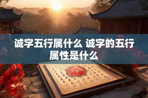 诚字五行属什么 诚字的五行属性是什么 诚字五行属什么 诚字的五行属性是什么