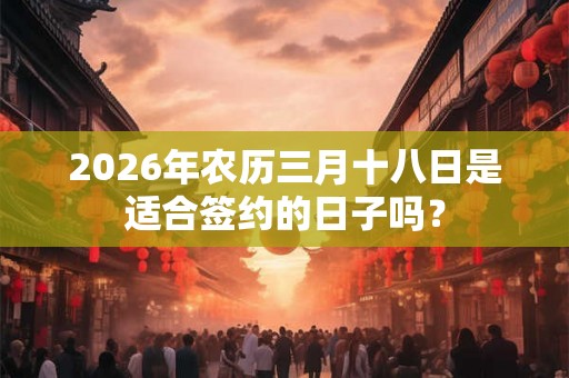 2026年农历三月十八日是适合签约的日子吗？