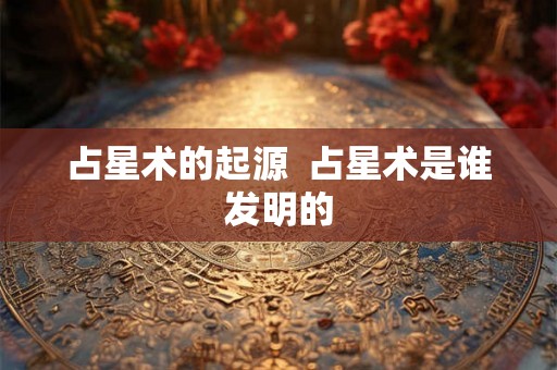 占星术的起源  占星术是谁发明的