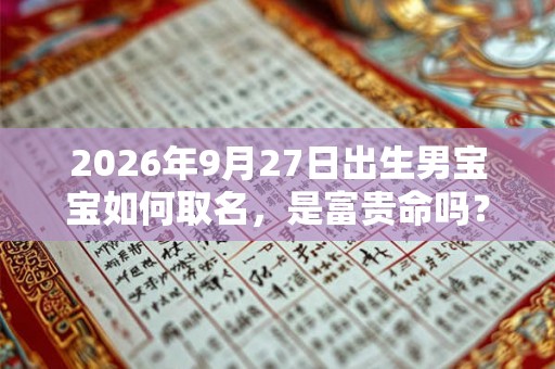 2026年9月27日出生男宝宝如何取名，是富贵命吗？