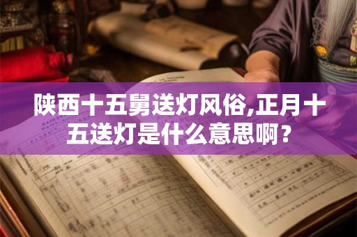 陕西十五舅送灯风俗,正月十五送灯是什么意思啊？