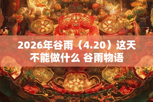 2026年谷雨（4.20）这天不能做什么 谷雨物语