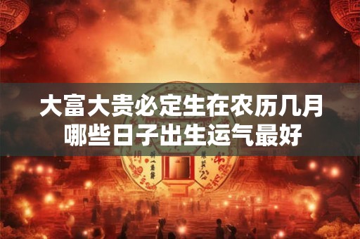 大富大贵必定生在农历几月 哪些日子出生运气最好