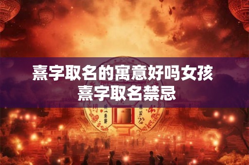 熹字取名的寓意好吗女孩  熹字取名禁忌