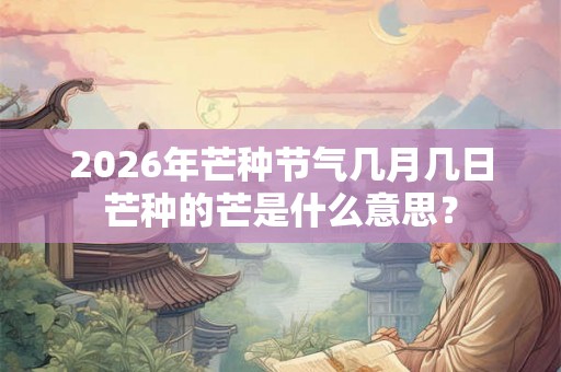 2026年芒种节气几月几日芒种的芒是什么意思？