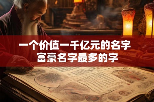 一个价值一千亿元的名字  富豪名字最多的字