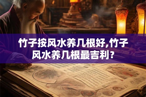 竹子按风水养几根好,竹子风水养几根最吉利? 竹子按风水养几根好,竹子风水养几根最吉利?
