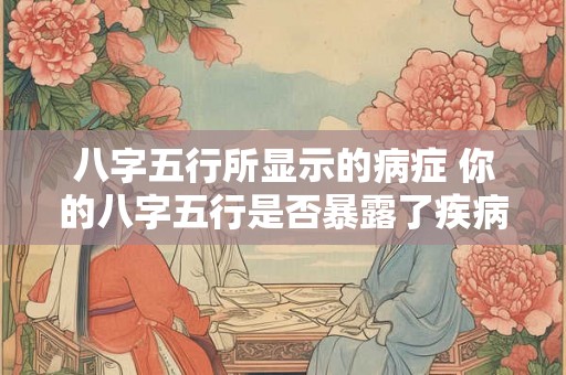 八字五行所显示的病症 你的八字五行是否暴露了疾病