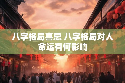 八字格局喜忌 八字格局对人命运有何影响 八字格局喜忌 八字格局对人命运有何影响