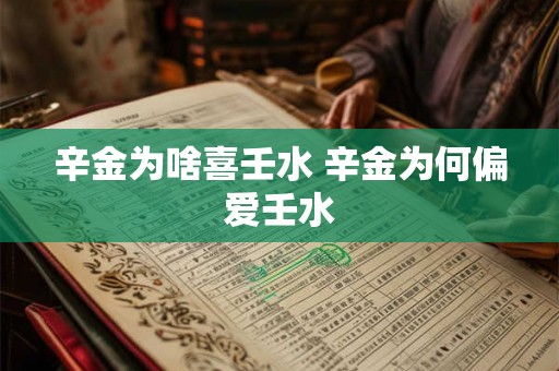 辛金为啥喜壬水 辛金为何偏爱壬水 辛金为啥喜壬水 辛金为何偏爱壬水