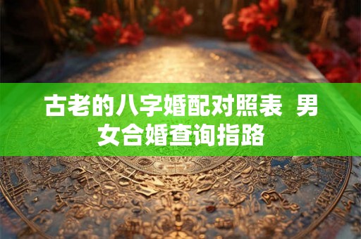 古老的八字婚配对照表  男女合婚查询指路