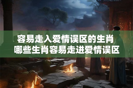 容易走入爱情误区的生肖 哪些生肖容易走进爱情误区