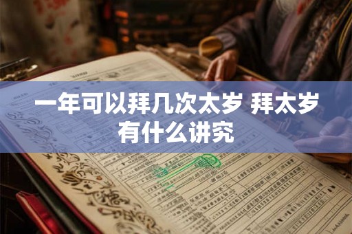 一年可以拜几次太岁 拜太岁有什么讲究 一年可以拜几次太岁 拜太岁有什么讲究