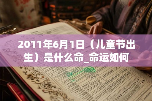 2011年6月1日（儿童节出生）是什么命_命运如何
