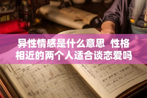 异性情感是什么意思  性格相近的两个人适合谈恋爱吗