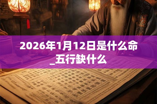 2026年1月12日是什么命_五行缺什么