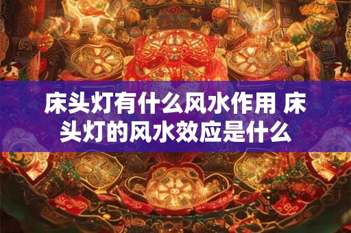 床头灯有什么风水作用 床头灯的风水效应是什么