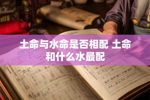 土命与水命是否相配 土命和什么水最配