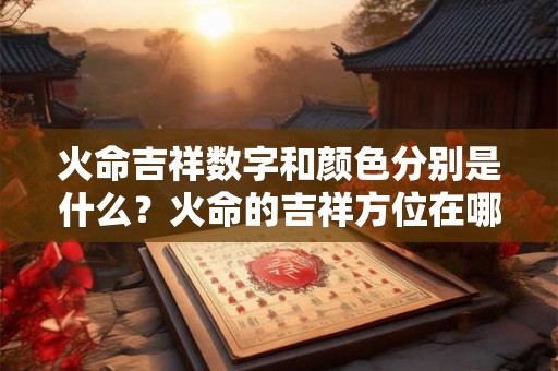 火命吉祥数字和颜色分别是什么？火命的吉祥方位在哪里？