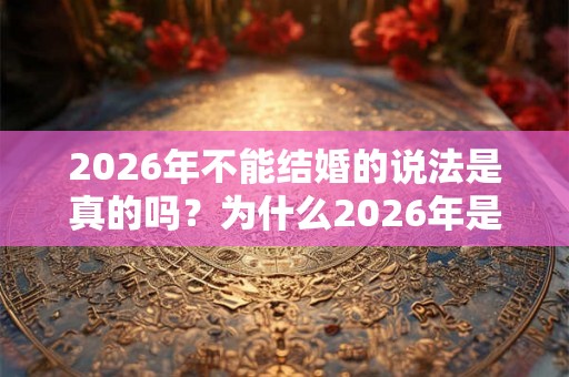 2026年不能结婚的说法是真的吗？为什么2026年是寡妇年？