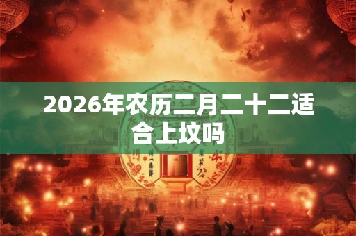 2026年农历二月二十二适合上坟吗