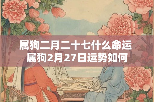 属狗二月二十七什么命运 属狗2月27日运势如何 属狗二月二十七什么命运 属狗2月27日运势如何