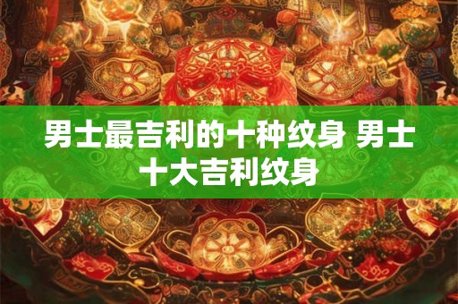 男士最吉利的十种纹身 男士十大吉利纹身