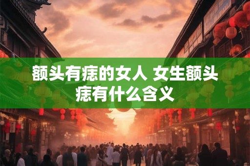 额头有痣的女人 女生额头痣有什么含义