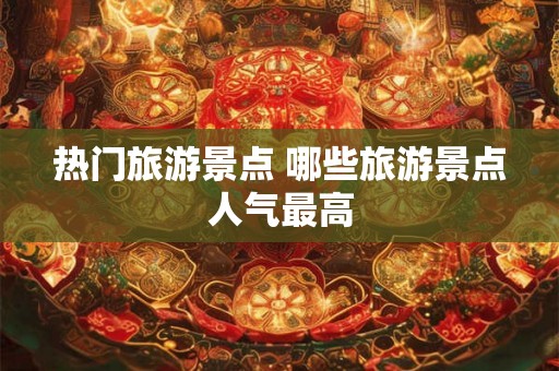 热门旅游景点 哪些旅游景点人气最高