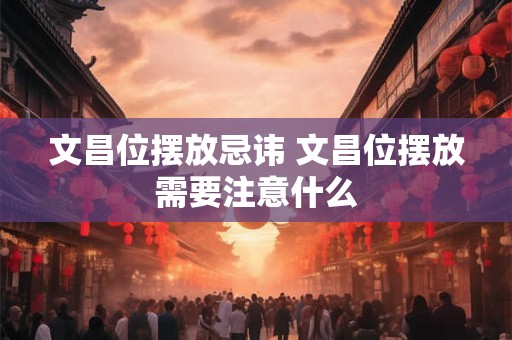 文昌位摆放忌讳 文昌位摆放需要注意什么