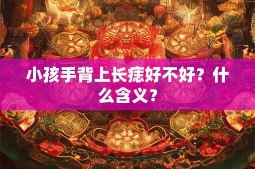 小孩手背上长痣好不好?什么含义? 小孩手背上长痣好不好?什么含义?
