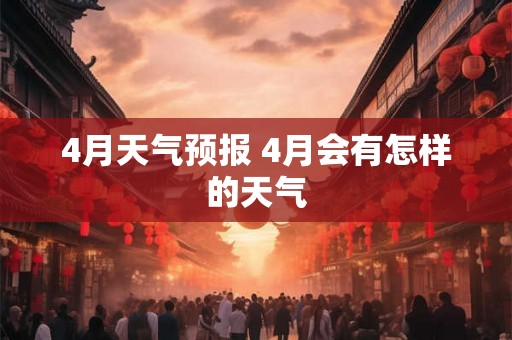 4月天气预报 4月会有怎样的天气 4月天气预报 4月会有怎样的天气