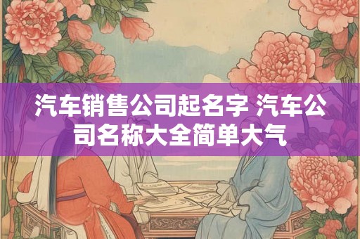 汽车销售公司起名字 汽车公司名称大全简单大气