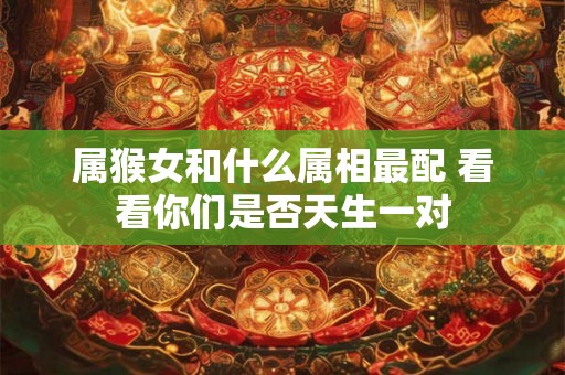 属猴女和什么属相最配 看看你们是否天生一对