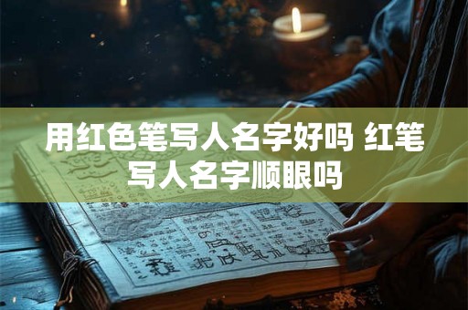 用红色笔写人名字好吗 红笔写人名字顺眼吗 用红色笔写人名字好吗 红笔写人名字顺眼吗