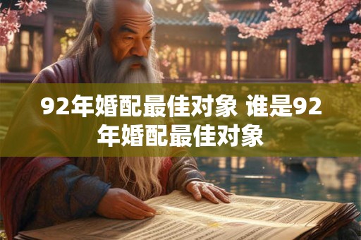 92年婚配最佳对象 谁是92年婚配最佳对象 92年婚配最佳对象 谁是92年婚配最佳对象