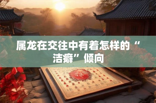 属龙在交往中有着怎样的“洁癖”倾向