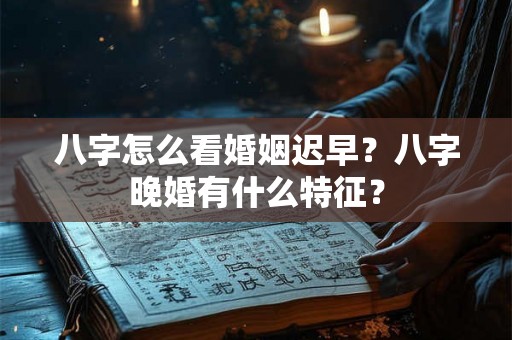 八字怎么看婚姻迟早?八字晚婚有什么特征? 八字怎么看婚姻迟早?八字晚婚有什么特征?