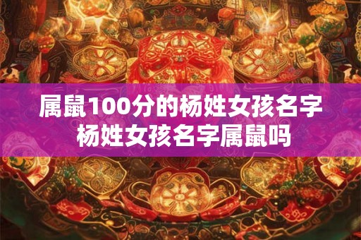 属鼠100分的杨姓女孩名字 杨姓女孩名字属鼠吗 属鼠100分的杨姓女孩名字 杨姓女孩名字属鼠吗