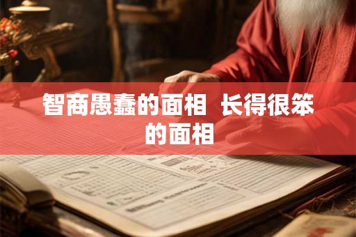 智商愚蠢的面相 长得很笨的面相 智商愚蠢的面相 长得很笨的面相