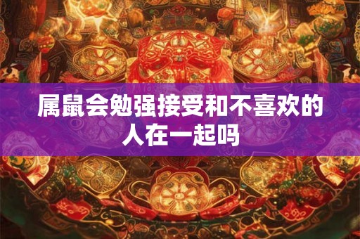属鼠会勉强接受和不喜欢的人在一起吗