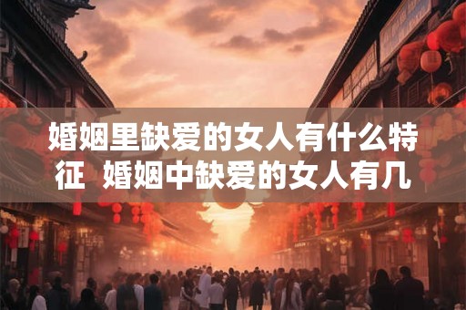 婚姻里缺爱的女人有什么特征  婚姻中缺爱的女人有几种表现