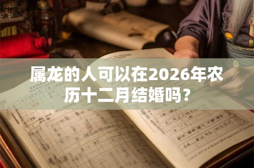 属龙的人可以在2026年农历十二月结婚吗？