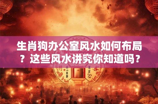 生肖狗办公室风水如何布局？这些风水讲究你知道吗？
